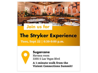 Join us for a Stryker Experience Tues, Sept 22 | 6:30-9:00 pm Havana room, Sugarcane, 3355 S Las Vegas Blvd, A 1-minute walk from Vizient Connections Summit!
