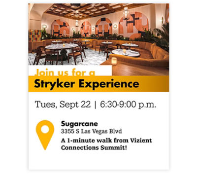 Join us for a Stryker Experience Tues, Sept 22 | 6:30-9:00 pm Sugarcane, 3355 S Las Vegas Blvd, A 1-minute walk from Vizient Connections Summit!
